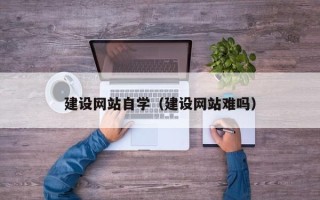 锦州建设网站自学（建设网站难吗）