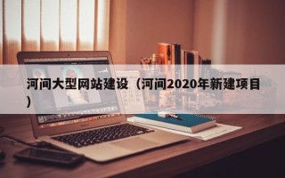 锦州河间大型网站建设（河间2020年新建项目）