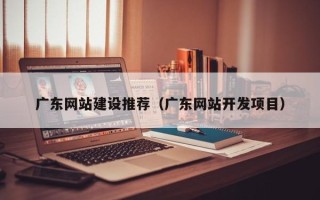 锦州广东网站建设推荐（广东网站开发项目）