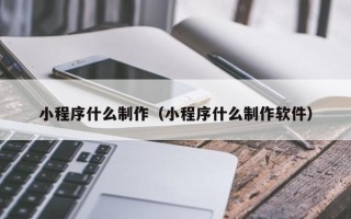 锦州小程序什么制作（小程序什么制作软件）