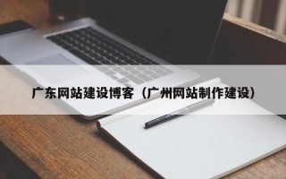 锦州广东网站建设博客（广州网站制作建设）