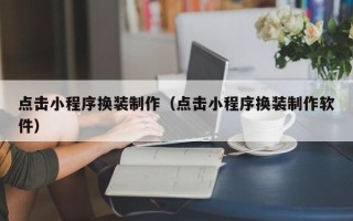 锦州点击小程序换装制作（点击小程序换装制作软件）