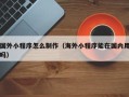 锦州国外小程序怎么制作（海外小程序能在国内用吗）