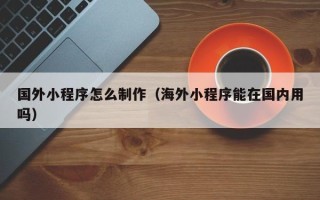 锦州国外小程序怎么制作（海外小程序能在国内用吗）