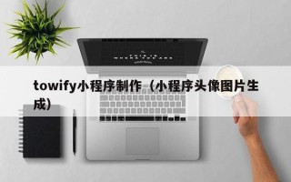 锦州towify小程序制作（小程序头像图片生成）