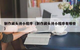 锦州制作藏头诗小程序（制作藏头诗小程序有哪些）