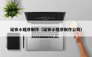 锦州延安小程序制作（延安小程序制作公司）