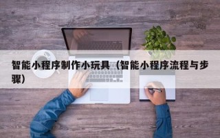 锦州智能小程序制作小玩具（智能小程序流程与步骤）