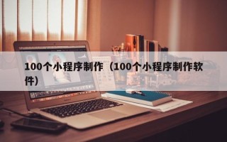 锦州100个小程序制作（100个小程序制作软件）