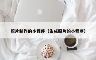 锦州照片制作的小程序（生成照片的小程序）